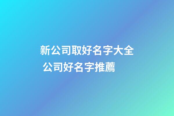 新公司取好名字大全 公司好名字推薦-第1張-公司起名-玄機派